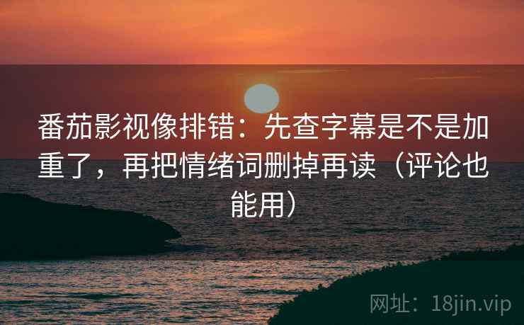 番茄影视像排错：先查字幕是不是加重了，再把情绪词删掉再读（评论也能用）