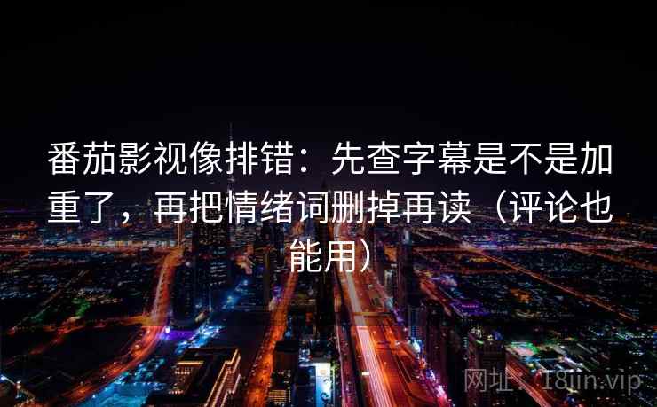 番茄影视像排错：先查字幕是不是加重了，再把情绪词删掉再读（评论也能用）