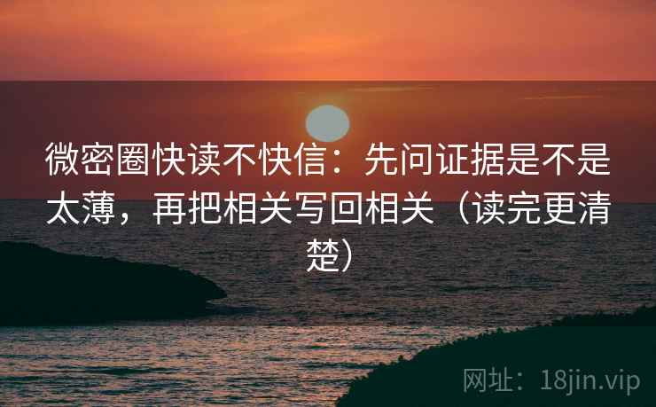 微密圈快读不快信：先问证据是不是太薄，再把相关写回相关（读完更清楚）