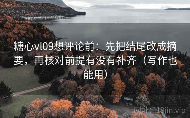糖心vl09想评论前：先把结尾改成摘要，再核对前提有没有补齐（写作也能用）